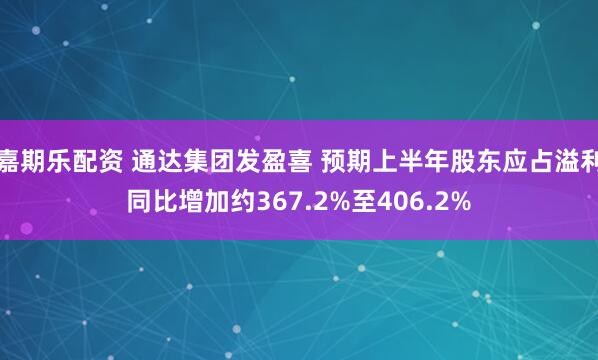 嘉期乐配资 通达集团发盈喜 预期上半年股东应占溢利同比增加约367.2%至406.2%