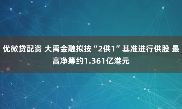 优微贷配资 大禹金融拟按“2供1”基准进行供股 最高净筹约1.361亿港元