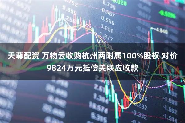 天尊配资 万物云收购杭州两附属100%股权 对价9824万元抵偿关联应收款