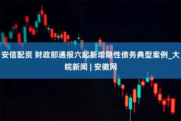 安信配资 财政部通报六起新增隐性债务典型案例_大皖新闻 | 安徽网