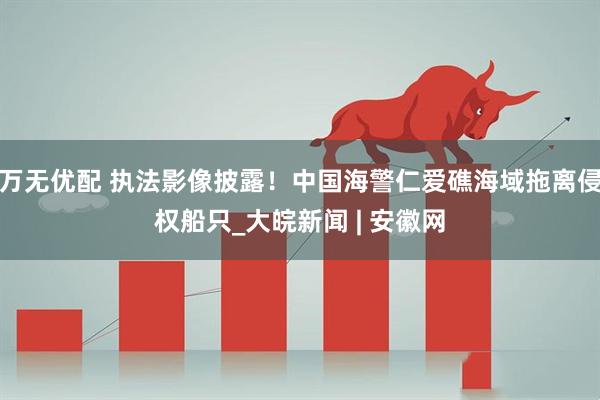 万无优配 执法影像披露！中国海警仁爱礁海域拖离侵权船只_大皖新闻 | 安徽网