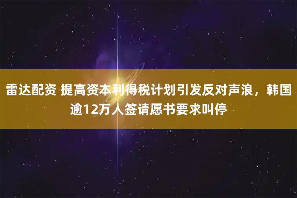 雷达配资 提高资本利得税计划引发反对声浪，韩国逾12万人签请愿书要求叫停