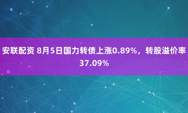 安联配资 8月5日国力转债上涨0.89%，转股溢价率37.09%