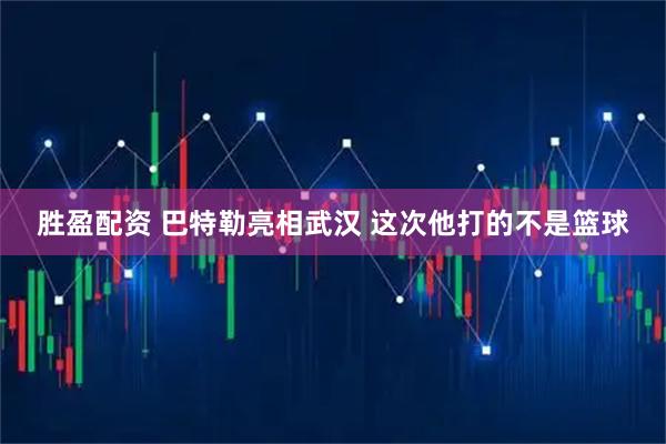 胜盈配资 巴特勒亮相武汉 这次他打的不是篮球