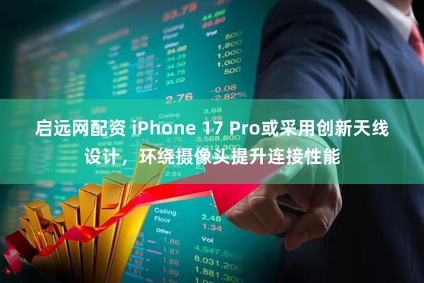启远网配资 iPhone 17 Pro或采用创新天线设计，环绕摄像头提升连接性能