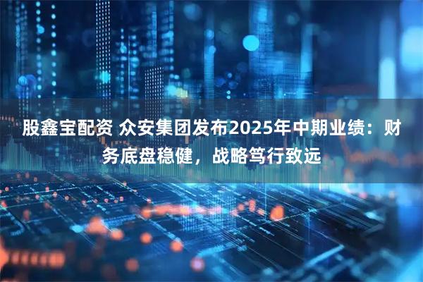 股鑫宝配资 众安集团发布2025年中期业绩：财务底盘稳健，战略笃行致远