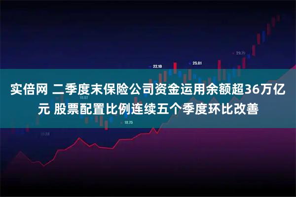 实倍网 二季度末保险公司资金运用余额超36万亿元 股票配置比例连续五个季度环比改善