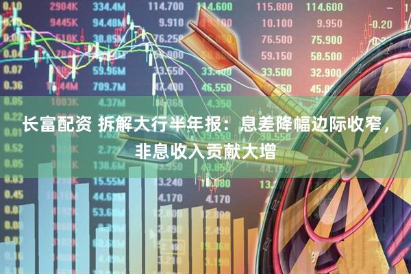 长富配资 拆解大行半年报:息差降幅边际收窄,非息收入贡献大增