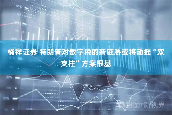 桶祥证券 特朗普对数字税的新威胁或将动摇“双支柱”方案根基