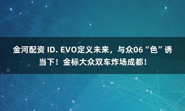 金河配资 ID. EVO定义未来，与众06“色”诱当下！金标大众双车炸场成都！