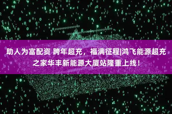 助人为富配资 跨年超充，福满征程|鸿飞能源超充之家华丰新能源大厦站隆重上线！