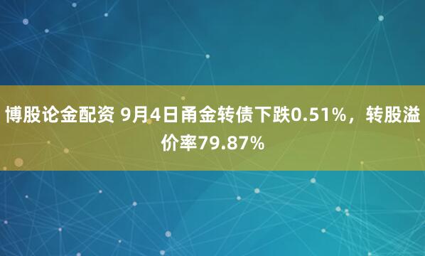 博股论金配资 9月4日甬金转债下跌0.51%，转股溢价率79.87%