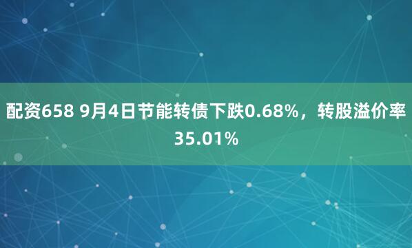 配资658 9月4日节能转债下跌0.68%，转股溢价率35.01%