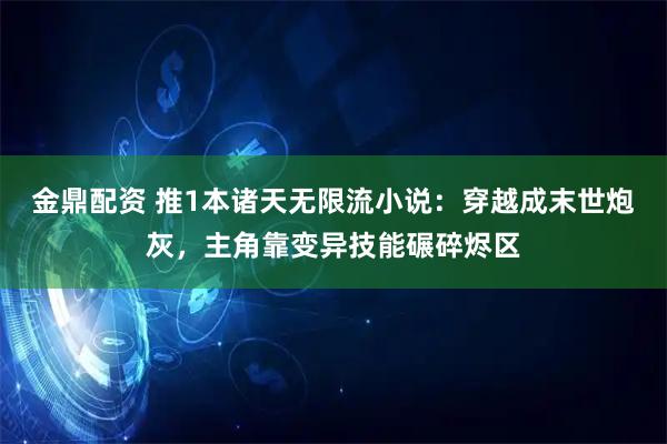 金鼎配资 推1本诸天无限流小说：穿越成末世炮灰，主角靠变异技能碾碎烬区