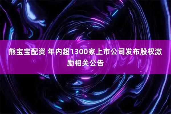 熊宝宝配资 年内超1300家上市公司发布股权激励相关公告