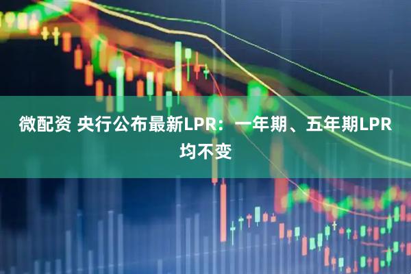 微配资 央行公布最新LPR：一年期、五年期LPR均不变