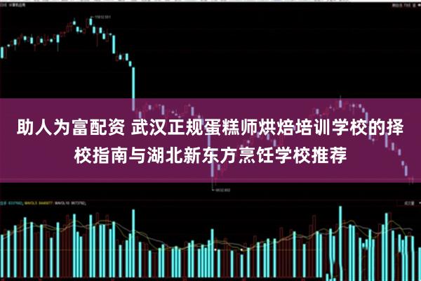助人为富配资 武汉正规蛋糕师烘焙培训学校的择校指南与湖北新东方烹饪学校推荐