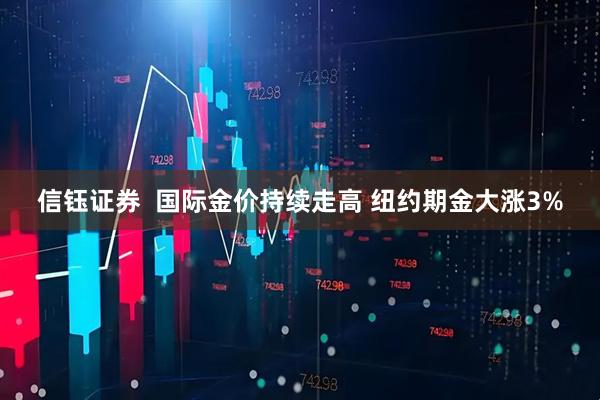 信钰证券  国际金价持续走高 纽约期金大涨3%