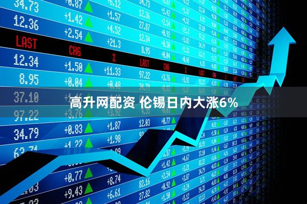 高升网配资 伦锡日内大涨6%