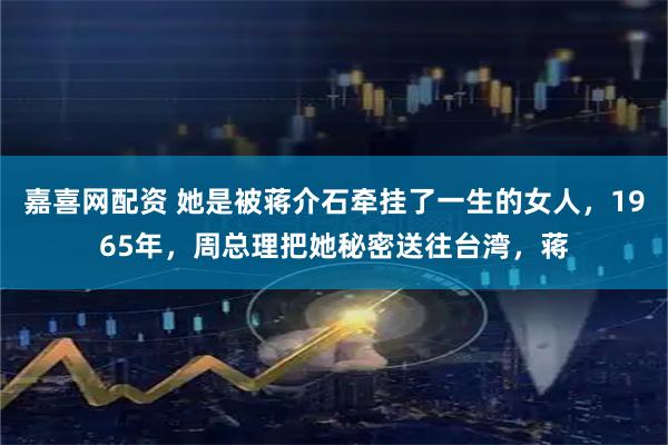 嘉喜网配资 她是被蒋介石牵挂了一生的女人，1965年，周总理把她秘密送往台湾，蒋