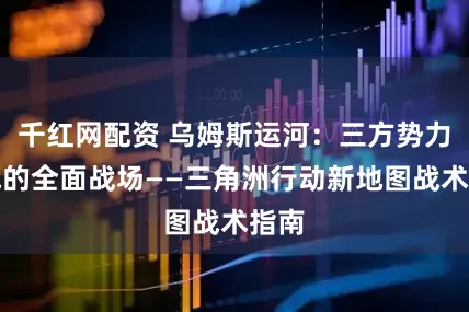 千红网配资 乌姆斯运河：三方势力混战的全面战场——三角洲行动新地图战术指南