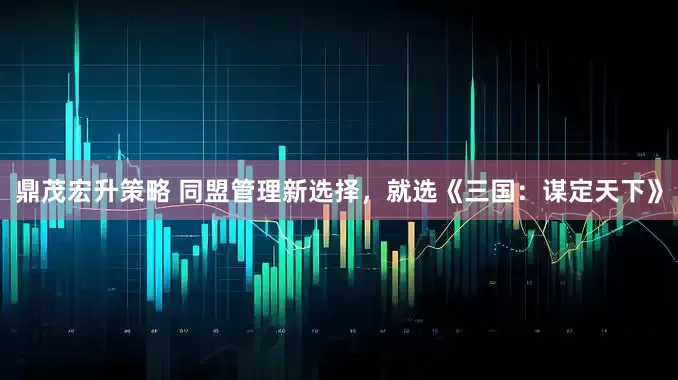 鼎茂宏升策略 同盟管理新选择，就选《三国：谋定天下》