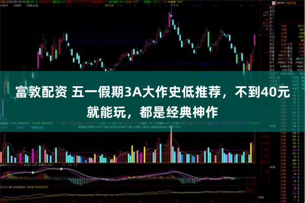 富敦配资 五一假期3A大作史低推荐,不到40元就能玩,都是经典神作