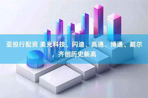亚投行配资 美光科技、闪迪、高通、博通、戴尔，齐创历史新高