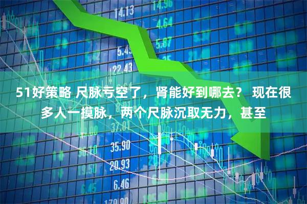 51好策略 尺脉亏空了，肾能好到哪去？ 现在很多人一摸脉，两个尺脉沉取无力，甚至