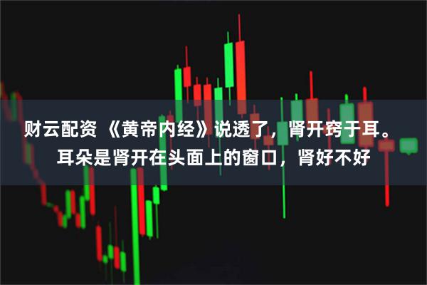 财云配资 《黄帝内经》说透了，肾开窍于耳。 耳朵是肾开在头面上的窗口，肾好不好