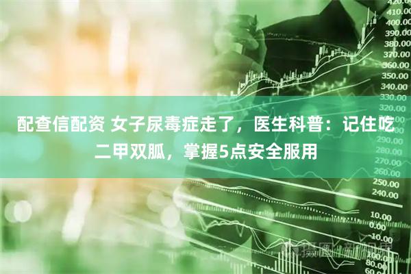 配查信配资 女子尿毒症走了，医生科普：记住吃二甲双胍，掌握5点安全服用